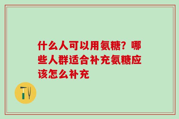 什么人可以用氨糖？哪些人群适合补充氨糖应该怎么补充