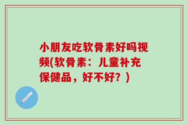 小朋友吃软骨素好吗视频(软骨素:儿童补充保健品,好不好?) 小朋友吃软骨素好吗视频(软骨素:儿童补充保健品,好不好?)