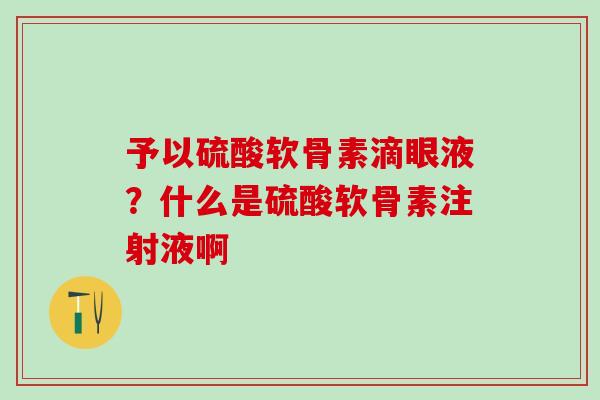 予以硫酸软骨素滴眼液？什么是硫酸软骨素注射液啊