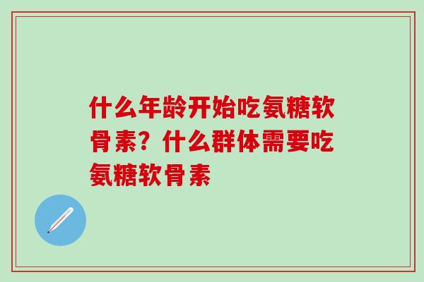什么年龄开始吃氨糖软骨素？什么群体需要吃氨糖软骨素