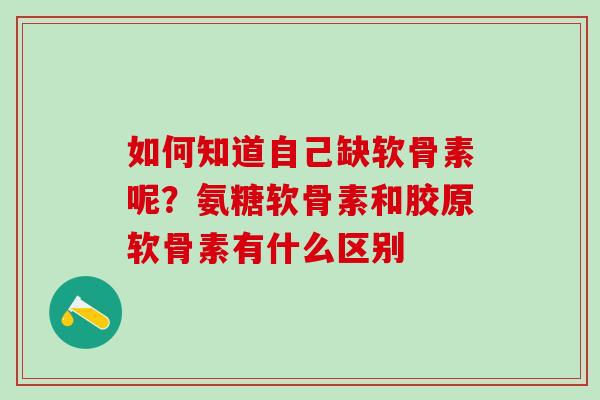 如何知道自己缺软骨素呢?氨糖软骨素和胶原软骨素有什么区别 如何知道自己缺软骨素呢?氨糖软骨素和胶原软骨素有什么区别