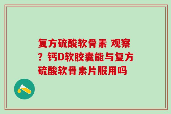 复方硫酸软骨素 观察?钙D软胶囊能与复方硫酸软骨素片服用吗 复方硫酸软骨素 观察?钙D软胶囊能与复方硫酸软骨素片服用吗
