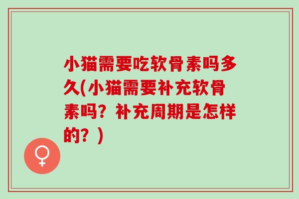 小猫需要吃软骨素吗多久(小猫需要补充软骨素吗?补充周期是怎样的?) 小猫需要吃软骨素吗多久(小猫需要补充软骨素吗?补充周期是怎样的?)