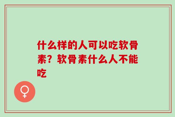 什么样的人可以吃软骨素？软骨素什么人不能吃