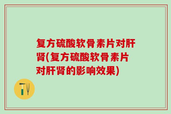 复方硫酸软骨素片对肝肾(复方硫酸软骨素片对肝肾的影响效果)