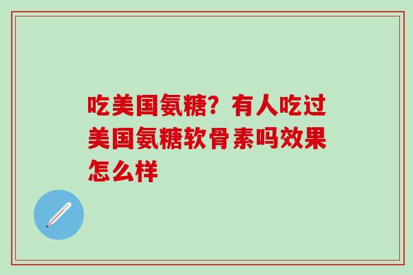 吃美国氨糖？有人吃过美国氨糖软骨素吗效果怎么样