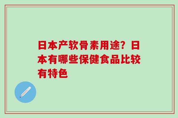 日本产软骨素用途?日本有哪些保健食品比较有特色 日本产软骨素用途?日本有哪些保健食品比较有特色