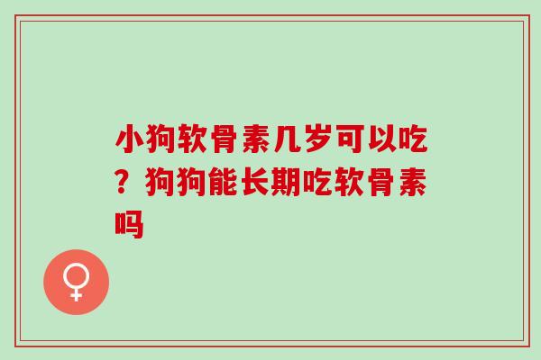 小狗软骨素几岁可以吃？狗狗能长期吃软骨素吗