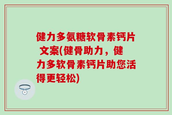 健力多氨糖软骨素钙片 文案(健骨助力，健力多软骨素钙片助您活得更轻松)