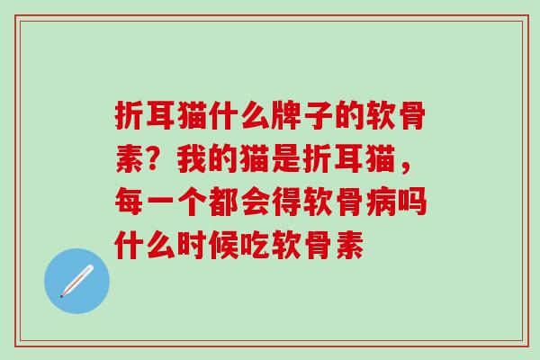 折耳猫什么牌子的软骨素？我的猫是折耳猫，每一个都会得软骨病吗什么时候吃软骨素