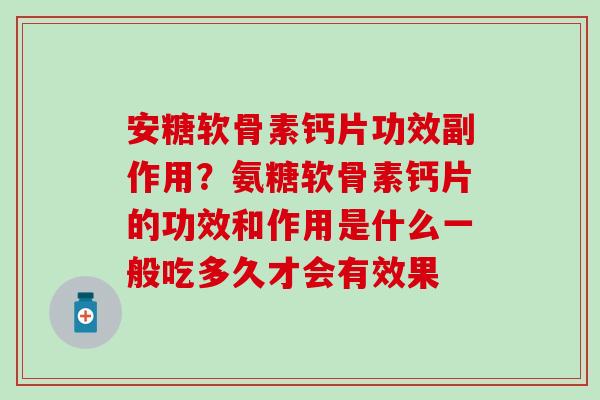 安糖软骨素钙片功效副作用？氨糖软骨素钙片的功效和作用是什么一般吃多久才会有效果