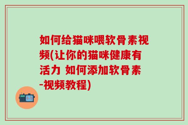 如何给猫咪喂软骨素视频(让你的猫咪健康有活力 如何添加软骨素-视频教程)