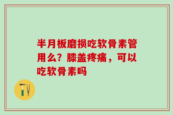 半月板磨损吃软骨素管用么？膝盖疼痛，可以吃软骨素吗