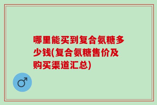 哪里能买到复合氨糖多少钱(复合氨糖售价及购买渠道汇总)