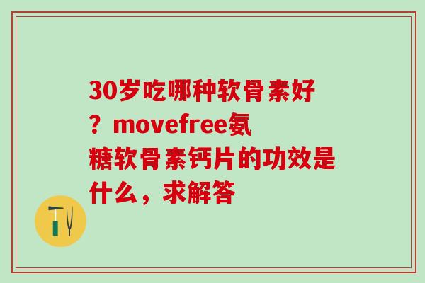 30岁吃哪种软骨素好？movefree氨糖软骨素钙片的功效是什么，求解答