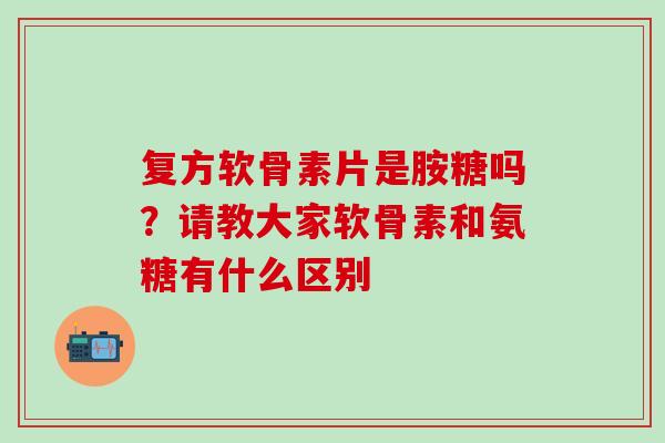 复方软骨素片是胺糖吗？请教大家软骨素和氨糖有什么区别