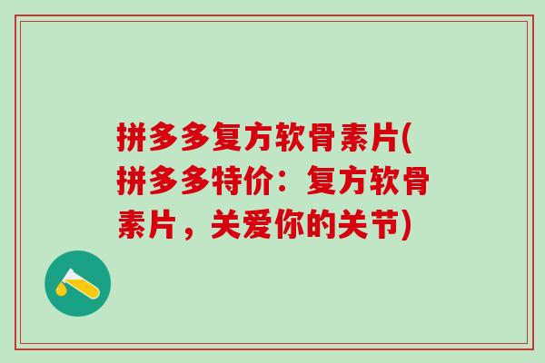 拼多多复方软骨素片(拼多多特价：复方软骨素片，关爱你的关节)