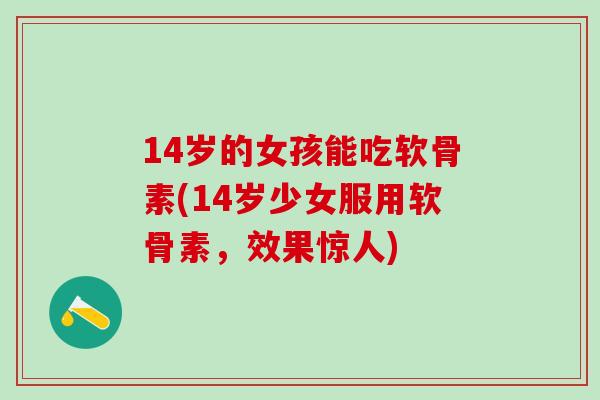 14岁的女孩能吃软骨素(14岁少女服用软骨素，效果惊人)
