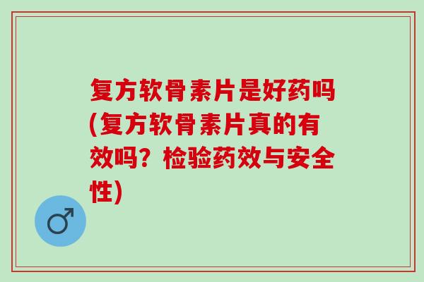 复方软骨素片是好药吗(复方软骨素片真的有效吗？检验与安全性)