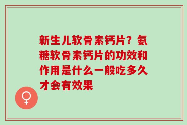 新生儿软骨素钙片？氨糖软骨素钙片的功效和作用是什么一般吃多久才会有效果