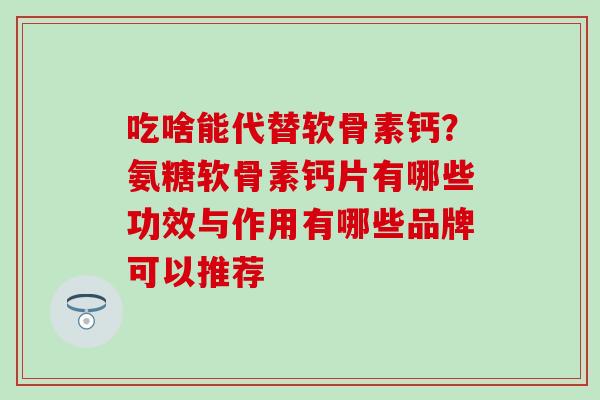 吃啥能代替软骨素钙？氨糖软骨素钙片有哪些功效与作用有哪些品牌可以推荐