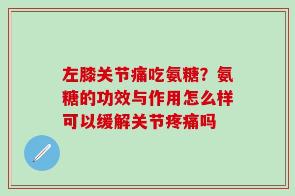 左膝关节痛吃氨糖？氨糖的功效与作用怎么样可以缓解关节吗