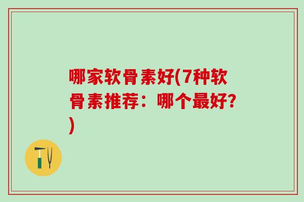 哪家软骨素好(7种软骨素推荐：哪个最好？)