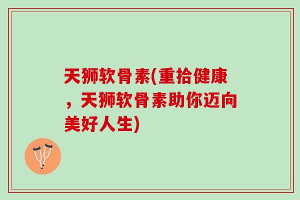 天狮软骨素(重拾健康，天狮软骨素助你迈向美好人生)