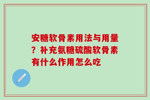 安糖软骨素用法与用量？补充氨糖硫酸软骨素有什么作用怎么吃