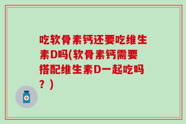 吃软骨素钙还要吃维生素D吗(软骨素钙需要搭配维生素D一起吃吗？)