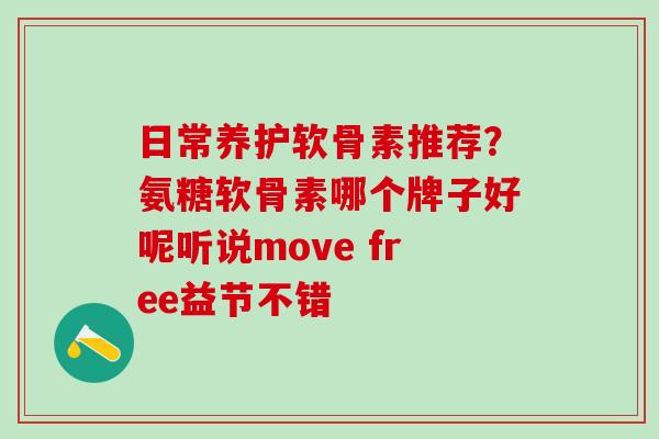 日常养护软骨素推荐?氨糖软骨素哪个牌子好呢听说move free益节不错 日常养护软骨素推荐?氨糖软骨素哪个牌子好呢听说move free益节不错