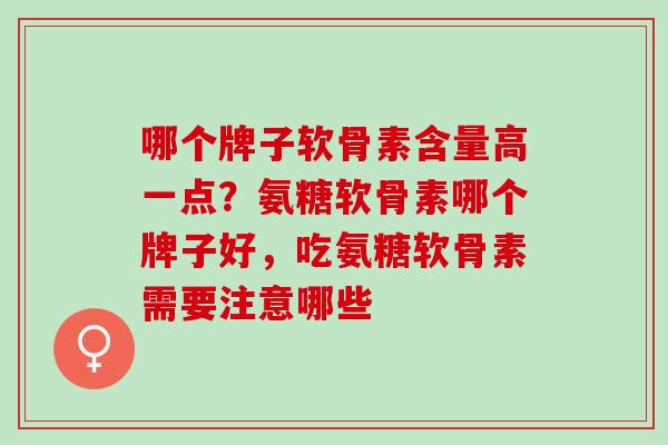 哪个牌子软骨素含量高一点？氨糖软骨素哪个牌子好，吃氨糖软骨素需要注意哪些