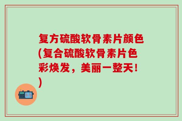 复方硫酸软骨素片颜色(复合硫酸软骨素片色彩焕发，美丽一整天！)