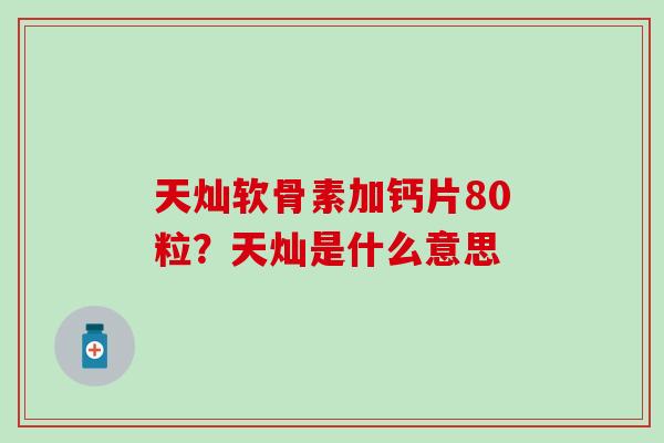 天灿软骨素加钙片80粒？天灿是什么意思