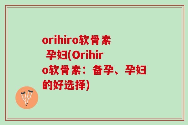 orihiro软骨素 孕妇(Orihiro软骨素：备孕、孕妇的好选择)