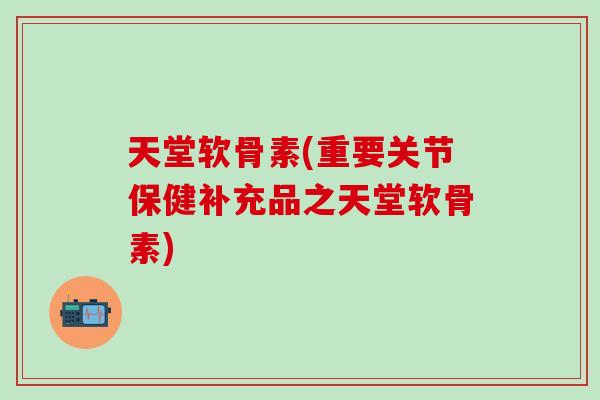 天堂软骨素(重要关节保健补充品之天堂软骨素)