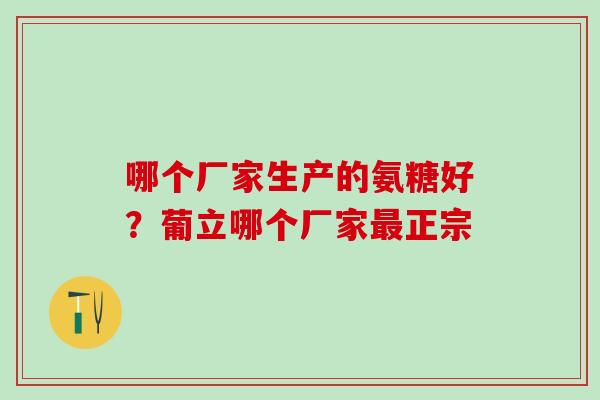哪个厂家生产的氨糖好？葡立哪个厂家最正宗