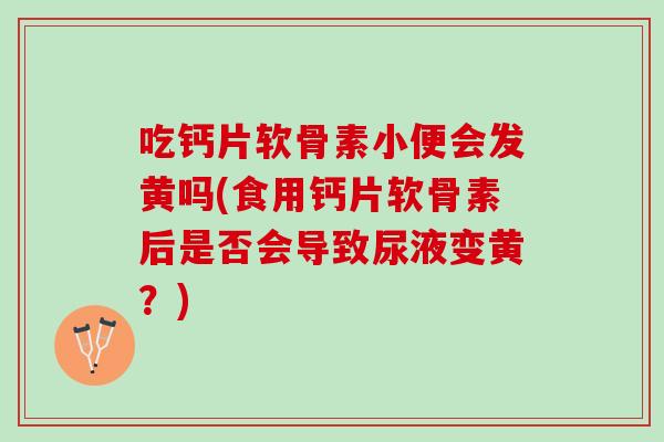 吃钙片软骨素小便会发黄吗(食用钙片软骨素后是否会导致尿液变黄？)