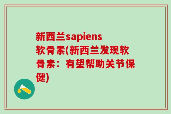 新西兰sapiens软骨素(新西兰发现软骨素:有望帮助关节保健) 新西兰sapiens软骨素(新西兰发现软骨素:有望帮助关节保健)