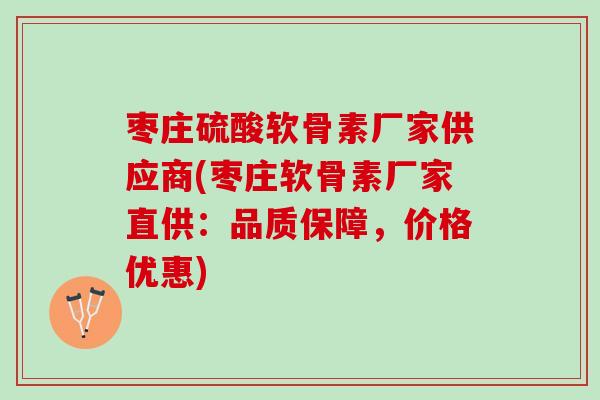 枣庄硫酸软骨素厂家供应商(枣庄软骨素厂家直供：品质保障，价格优惠)
