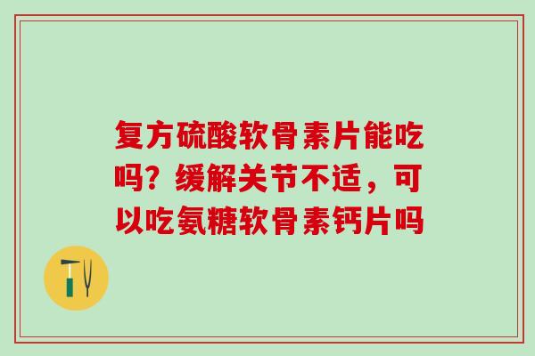 复方硫酸软骨素片能吃吗？缓解关节不适，可以吃氨糖软骨素钙片吗