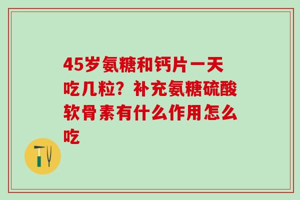 45岁氨糖和钙片一天吃几粒？补充氨糖硫酸软骨素有什么作用怎么吃