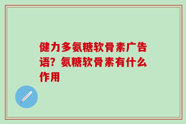 健力多氨糖软骨素广告语？氨糖软骨素有什么作用