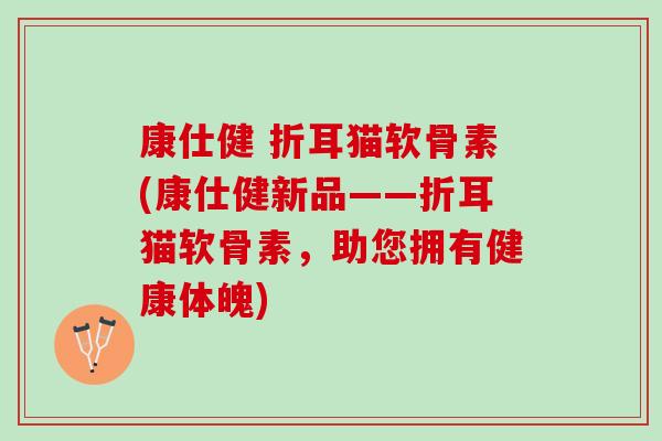 康仕健 折耳猫软骨素(康仕健新品——折耳猫软骨素，助您拥有健康体魄)