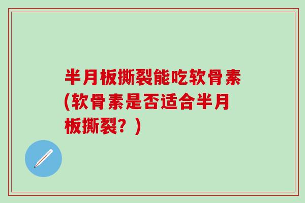 半月板撕裂能吃软骨素(软骨素是否适合半月板撕裂？)