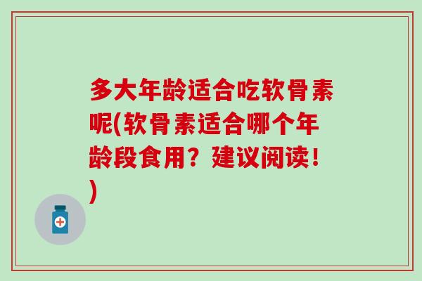 多大年龄适合吃软骨素呢(软骨素适合哪个年龄段食用？建议阅读！)
