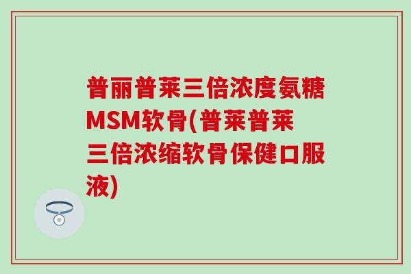 普丽普莱三倍浓度氨糖MSM软骨(普莱普莱三倍浓缩软骨保健口服液)