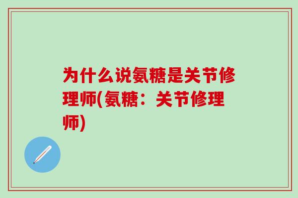 为什么说氨糖是关节修理师(氨糖:关节修理师) 为什么说氨糖是关节修理师(氨糖:关节修理师)