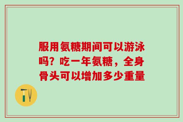 服用氨糖期间可以游泳吗？吃一年氨糖，全身骨头可以增加多少重量