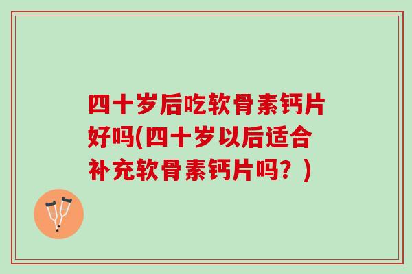 四十岁后吃软骨素钙片好吗(四十岁以后适合补充软骨素钙片吗？)